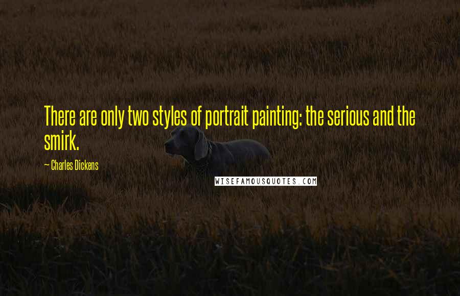 Charles Dickens Quotes: There are only two styles of portrait painting: the serious and the smirk.