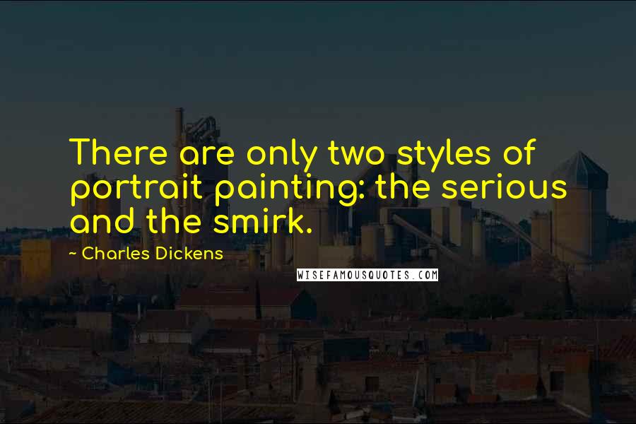 Charles Dickens Quotes: There are only two styles of portrait painting: the serious and the smirk.