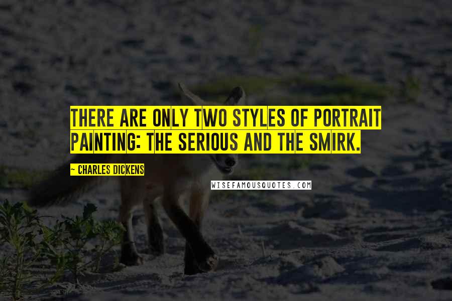 Charles Dickens Quotes: There are only two styles of portrait painting: the serious and the smirk.