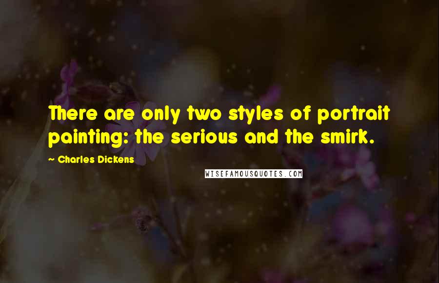 Charles Dickens Quotes: There are only two styles of portrait painting: the serious and the smirk.