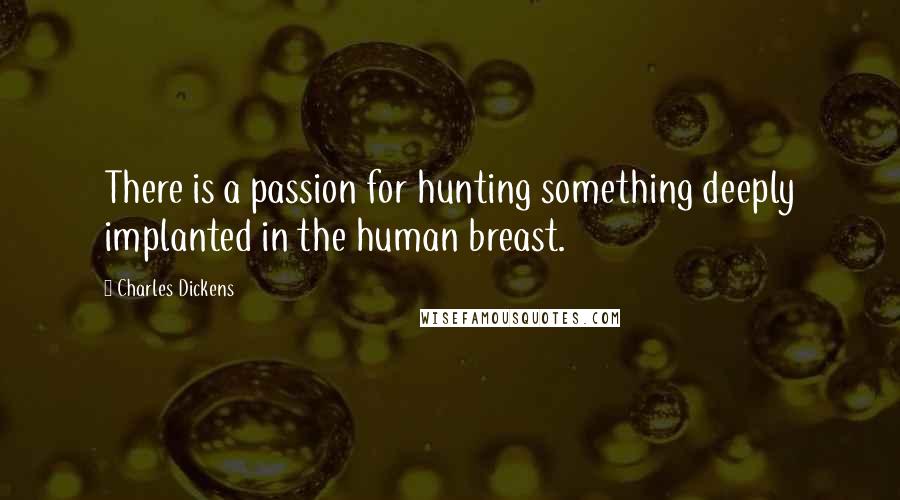 Charles Dickens Quotes: There is a passion for hunting something deeply implanted in the human breast.