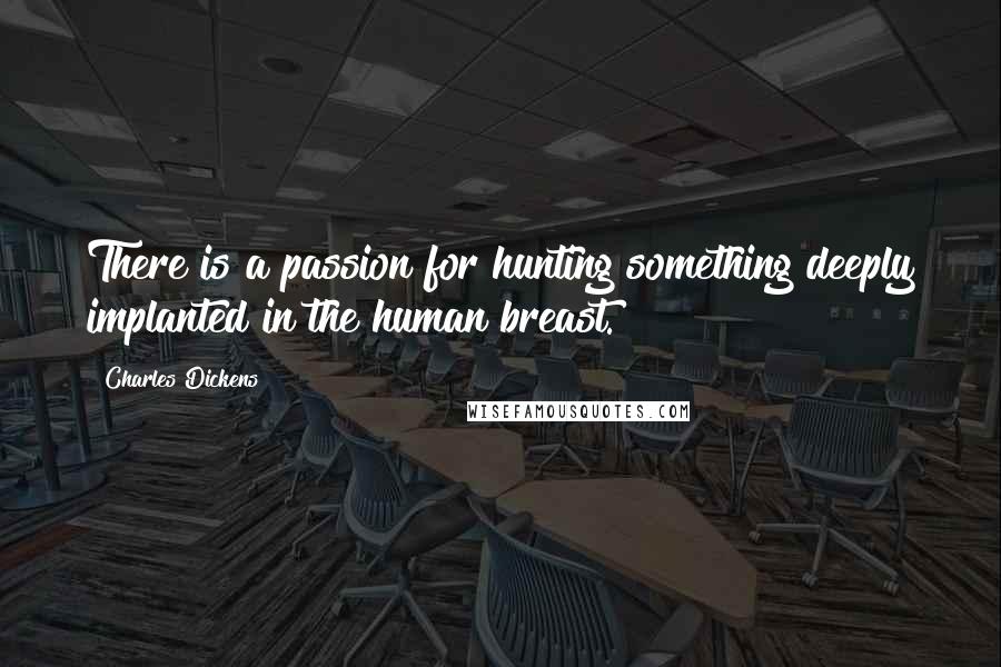 Charles Dickens Quotes: There is a passion for hunting something deeply implanted in the human breast.