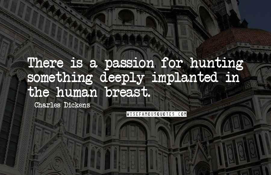 Charles Dickens Quotes: There is a passion for hunting something deeply implanted in the human breast.