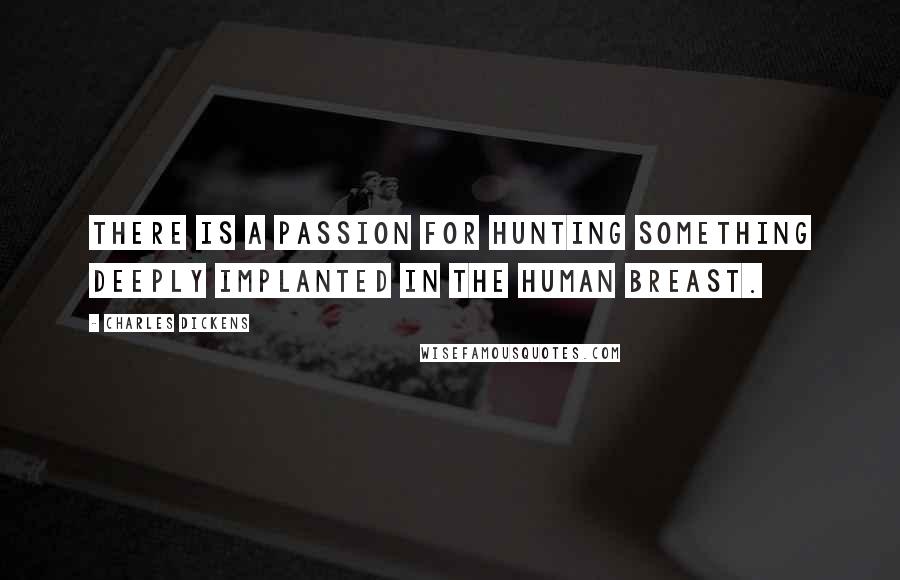 Charles Dickens Quotes: There is a passion for hunting something deeply implanted in the human breast.