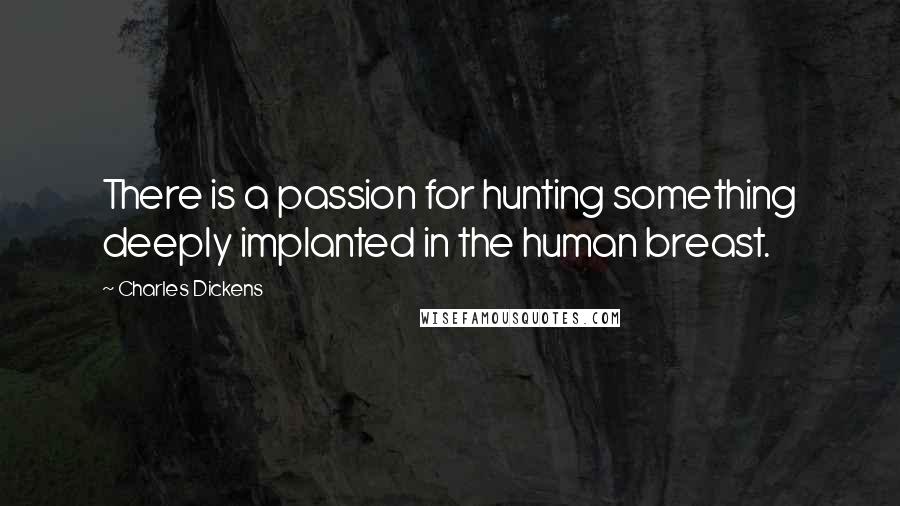 Charles Dickens Quotes: There is a passion for hunting something deeply implanted in the human breast.