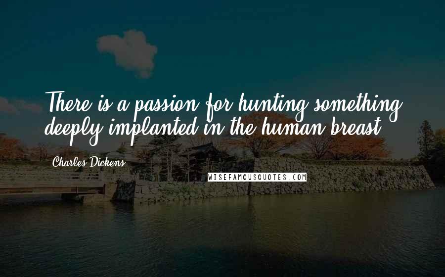 Charles Dickens Quotes: There is a passion for hunting something deeply implanted in the human breast.