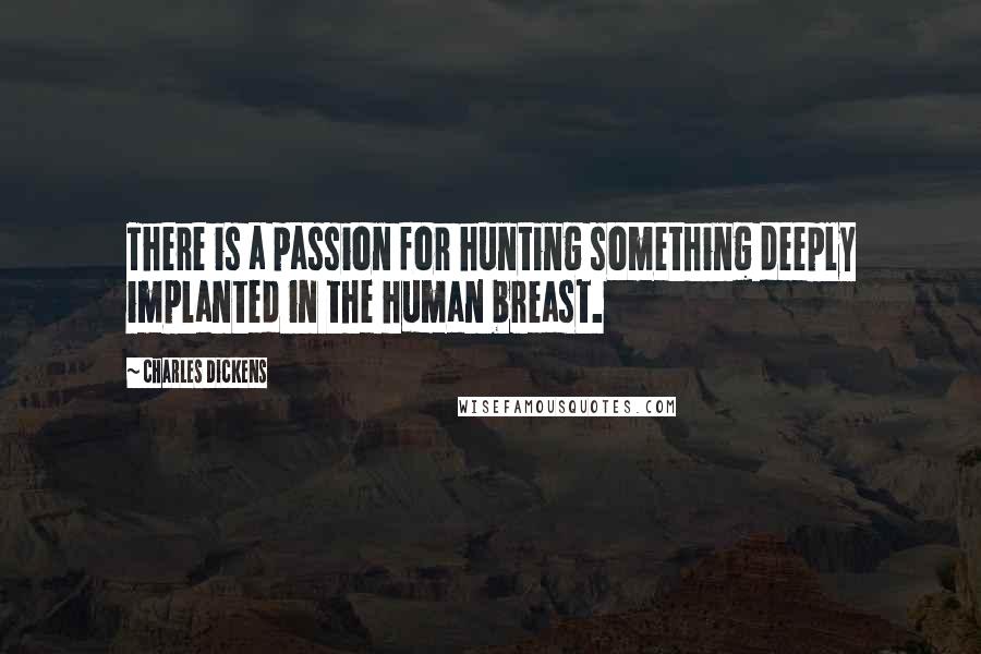 Charles Dickens Quotes: There is a passion for hunting something deeply implanted in the human breast.