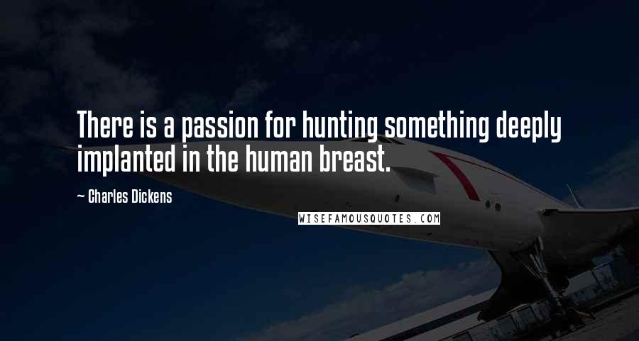 Charles Dickens Quotes: There is a passion for hunting something deeply implanted in the human breast.