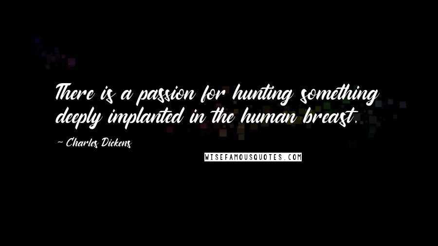 Charles Dickens Quotes: There is a passion for hunting something deeply implanted in the human breast.