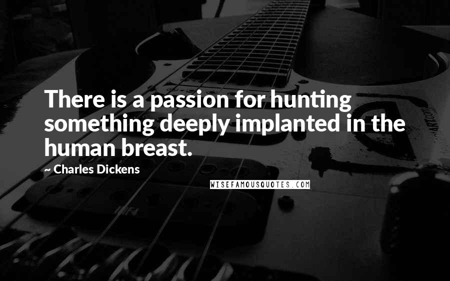 Charles Dickens Quotes: There is a passion for hunting something deeply implanted in the human breast.