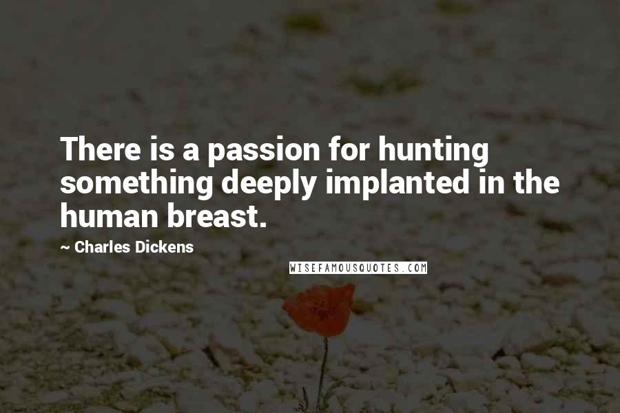 Charles Dickens Quotes: There is a passion for hunting something deeply implanted in the human breast.