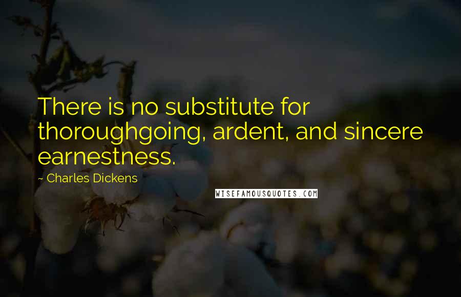 Charles Dickens Quotes: There is no substitute for thoroughgoing, ardent, and sincere earnestness.