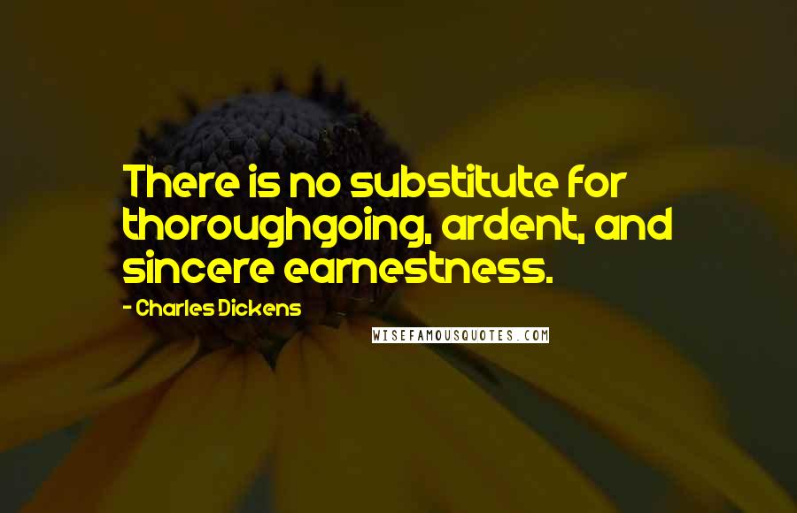 Charles Dickens Quotes: There is no substitute for thoroughgoing, ardent, and sincere earnestness.