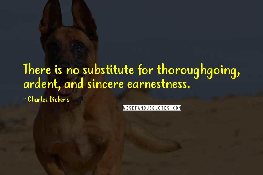 Charles Dickens Quotes: There is no substitute for thoroughgoing, ardent, and sincere earnestness.