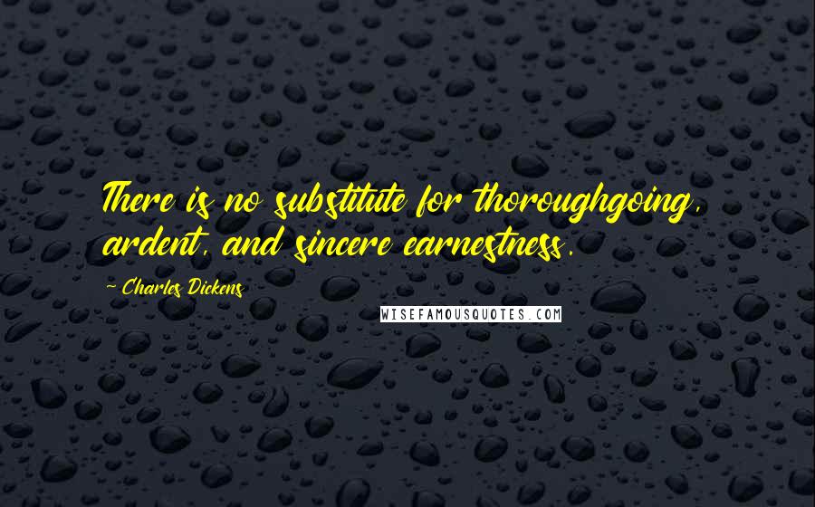 Charles Dickens Quotes: There is no substitute for thoroughgoing, ardent, and sincere earnestness.