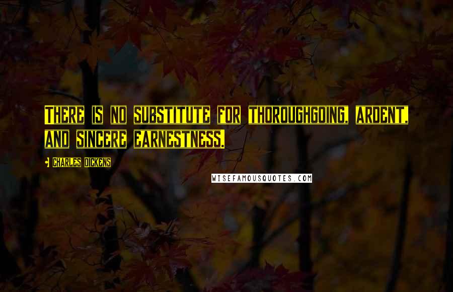 Charles Dickens Quotes: There is no substitute for thoroughgoing, ardent, and sincere earnestness.