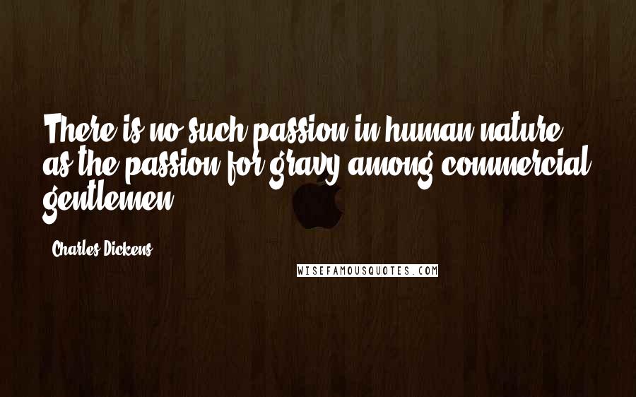 Charles Dickens Quotes: There is no such passion in human nature, as the passion for gravy among commercial gentlemen.