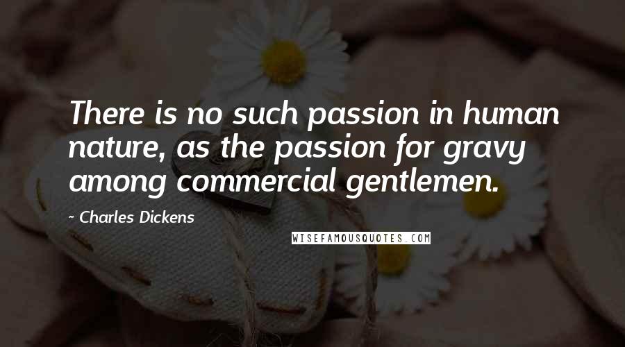 Charles Dickens Quotes: There is no such passion in human nature, as the passion for gravy among commercial gentlemen.