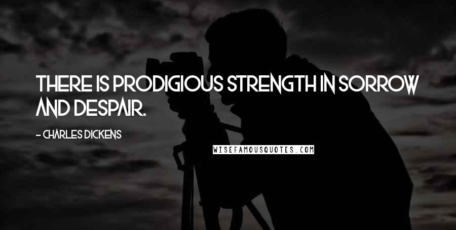 Charles Dickens Quotes: There is prodigious strength in sorrow and despair.