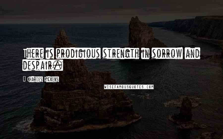 Charles Dickens Quotes: There is prodigious strength in sorrow and despair.