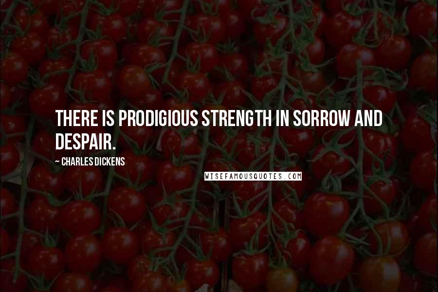 Charles Dickens Quotes: There is prodigious strength in sorrow and despair.