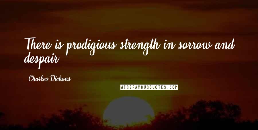 Charles Dickens Quotes: There is prodigious strength in sorrow and despair.