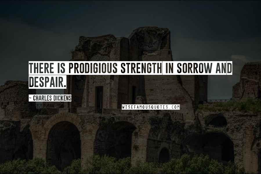 Charles Dickens Quotes: There is prodigious strength in sorrow and despair.