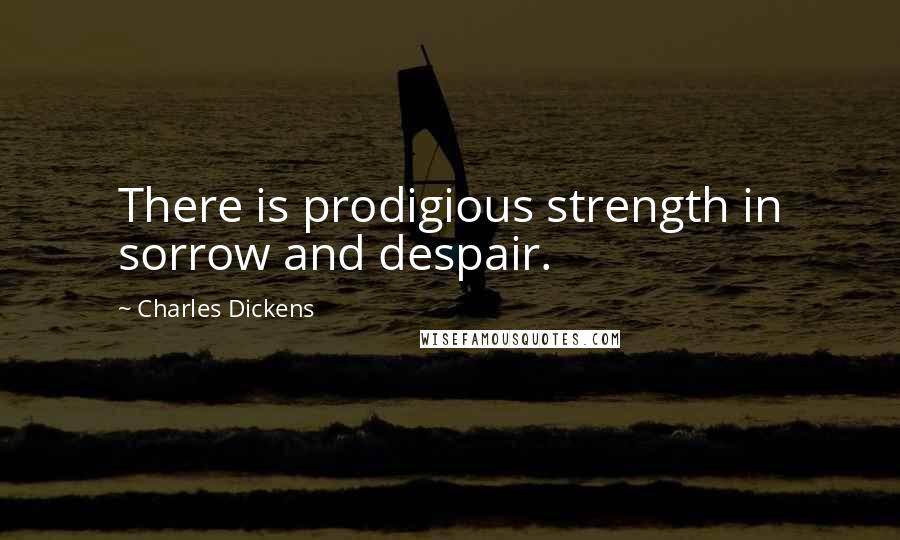 Charles Dickens Quotes: There is prodigious strength in sorrow and despair.