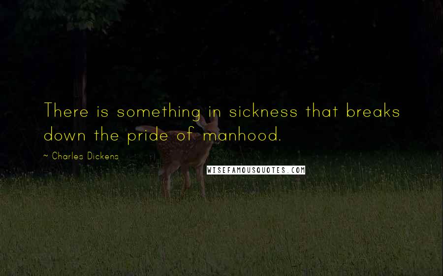 Charles Dickens Quotes: There is something in sickness that breaks down the pride of manhood.