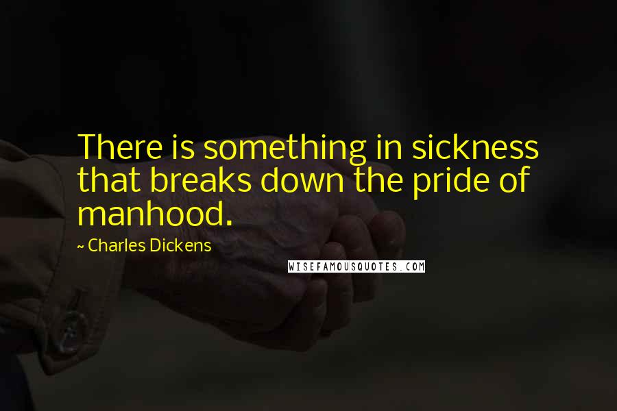 Charles Dickens Quotes: There is something in sickness that breaks down the pride of manhood.