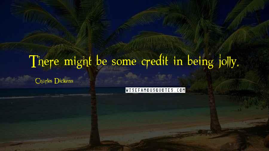 Charles Dickens Quotes: There might be some credit in being jolly.