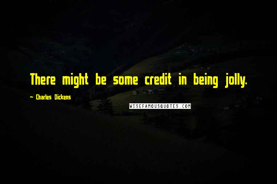 Charles Dickens Quotes: There might be some credit in being jolly.