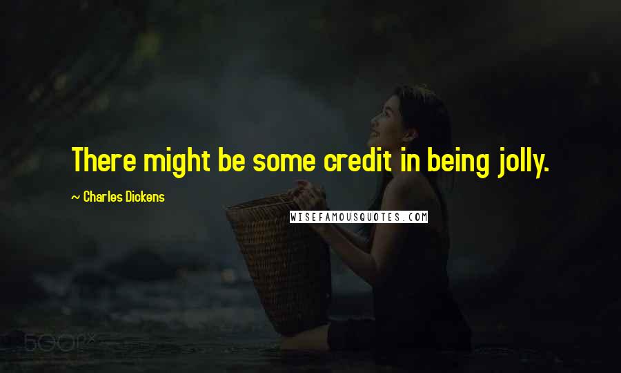 Charles Dickens Quotes: There might be some credit in being jolly.