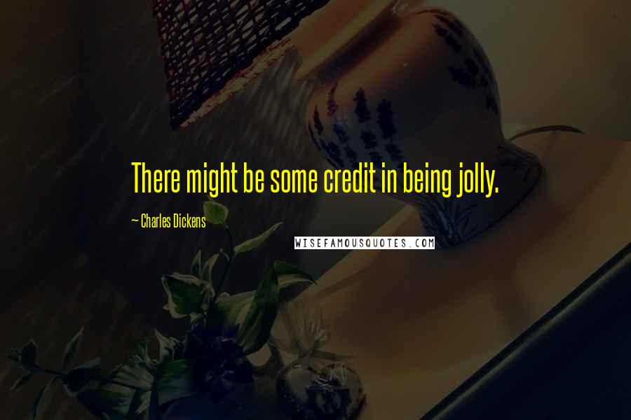 Charles Dickens Quotes: There might be some credit in being jolly.