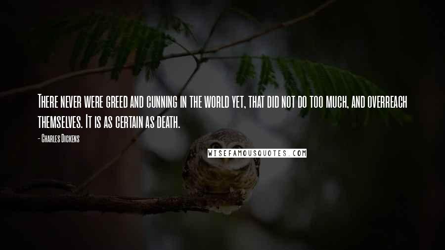 Charles Dickens Quotes: There never were greed and cunning in the world yet, that did not do too much, and overreach themselves. It is as certain as death.