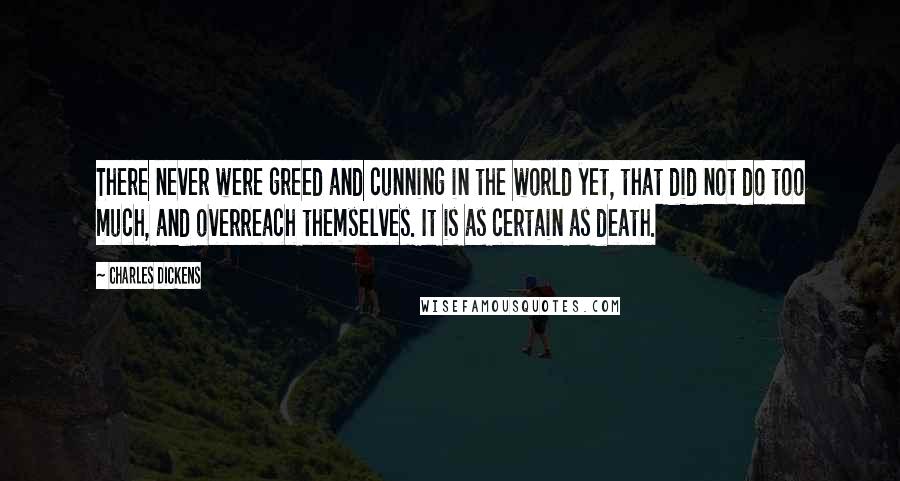 Charles Dickens Quotes: There never were greed and cunning in the world yet, that did not do too much, and overreach themselves. It is as certain as death.