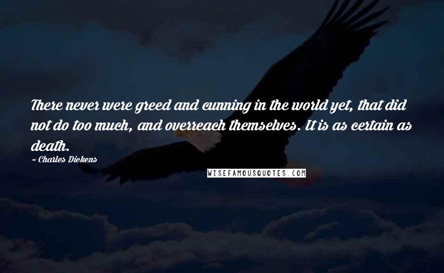 Charles Dickens Quotes: There never were greed and cunning in the world yet, that did not do too much, and overreach themselves. It is as certain as death.