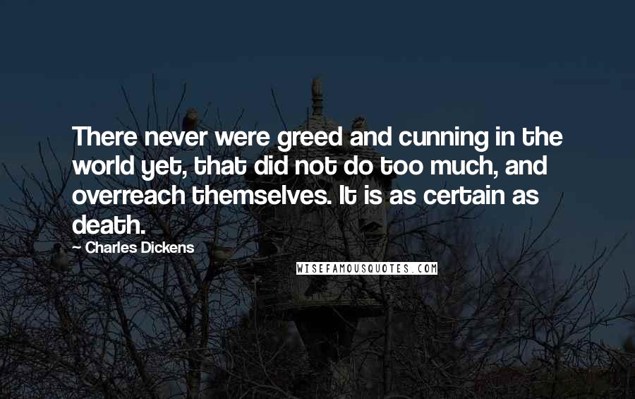 Charles Dickens Quotes: There never were greed and cunning in the world yet, that did not do too much, and overreach themselves. It is as certain as death.
