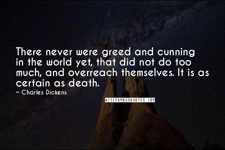 Charles Dickens Quotes: There never were greed and cunning in the world yet, that did not do too much, and overreach themselves. It is as certain as death.