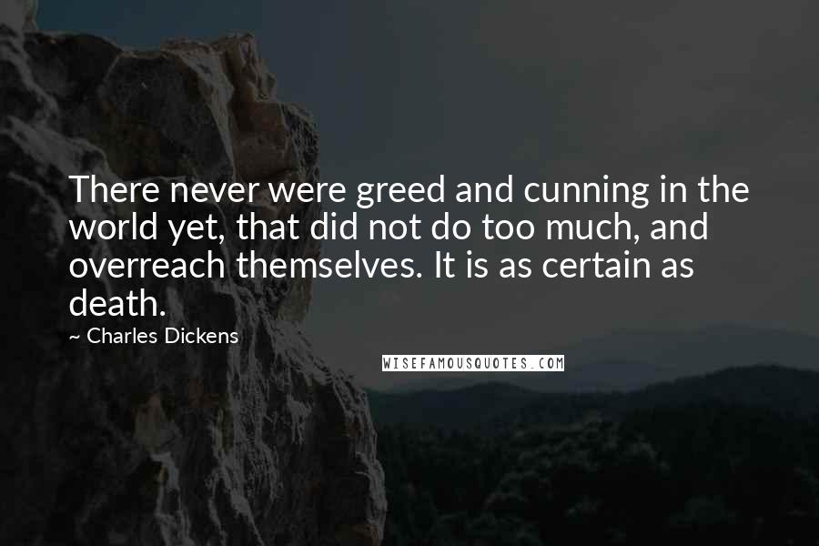 Charles Dickens Quotes: There never were greed and cunning in the world yet, that did not do too much, and overreach themselves. It is as certain as death.