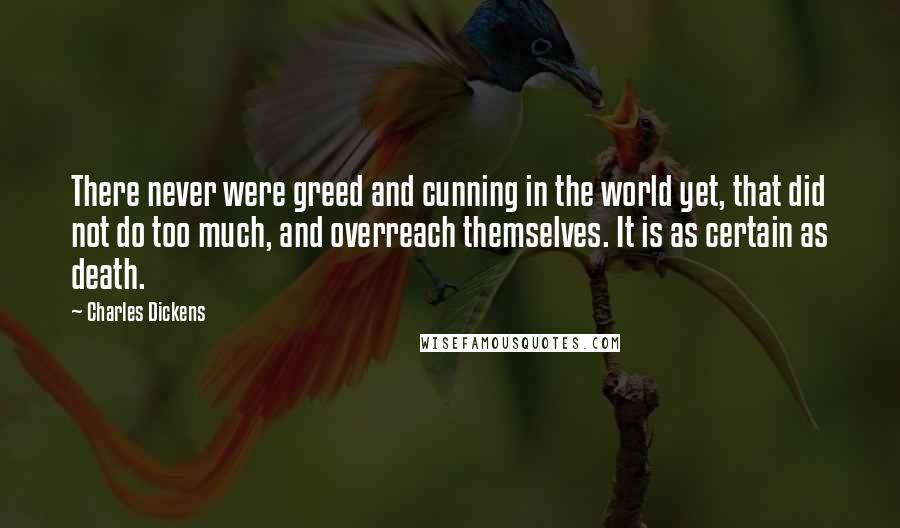 Charles Dickens Quotes: There never were greed and cunning in the world yet, that did not do too much, and overreach themselves. It is as certain as death.