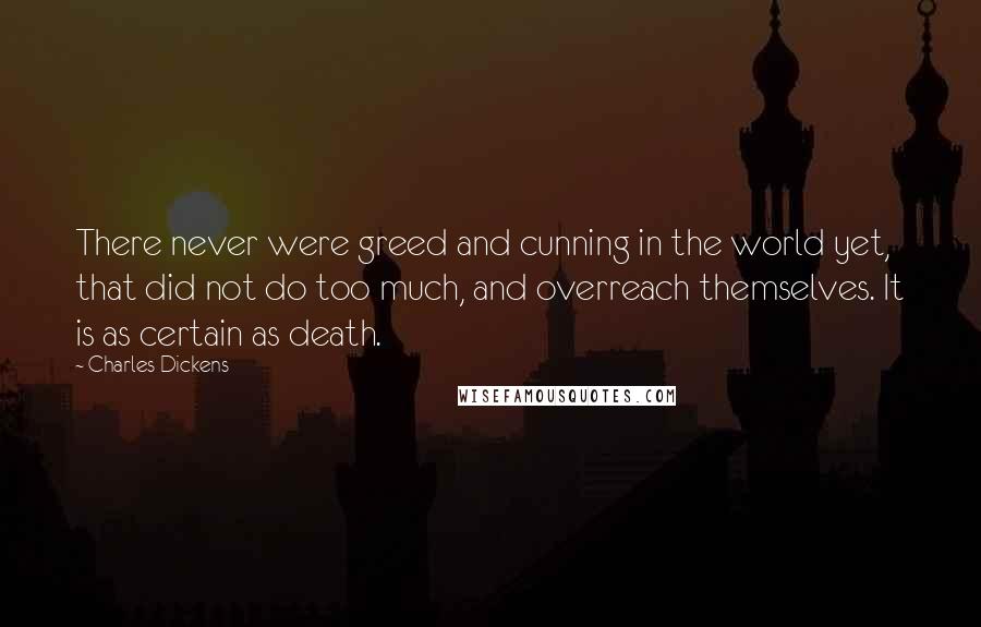Charles Dickens Quotes: There never were greed and cunning in the world yet, that did not do too much, and overreach themselves. It is as certain as death.