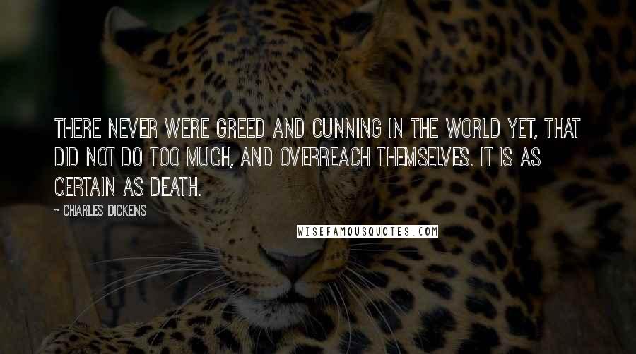 Charles Dickens Quotes: There never were greed and cunning in the world yet, that did not do too much, and overreach themselves. It is as certain as death.