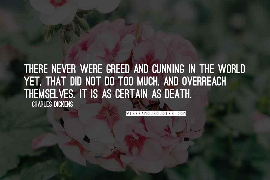 Charles Dickens Quotes: There never were greed and cunning in the world yet, that did not do too much, and overreach themselves. It is as certain as death.