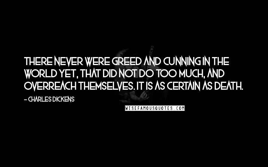 Charles Dickens Quotes: There never were greed and cunning in the world yet, that did not do too much, and overreach themselves. It is as certain as death.