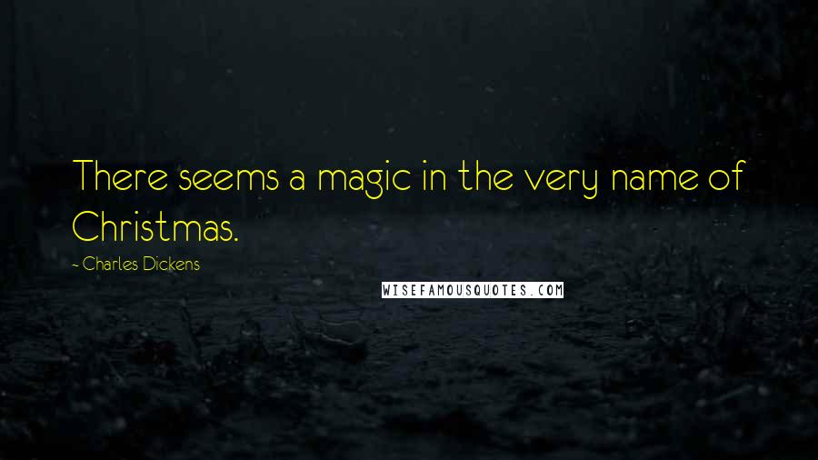 Charles Dickens Quotes: There seems a magic in the very name of Christmas.