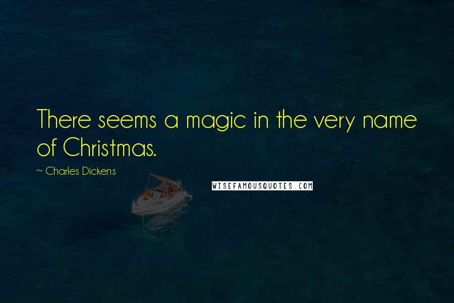 Charles Dickens Quotes: There seems a magic in the very name of Christmas.