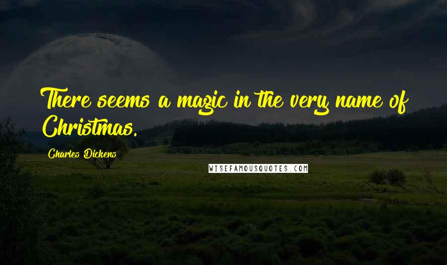 Charles Dickens Quotes: There seems a magic in the very name of Christmas.