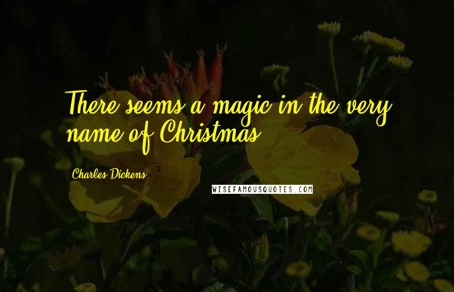 Charles Dickens Quotes: There seems a magic in the very name of Christmas.