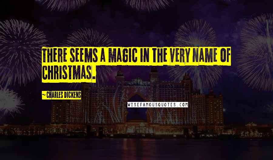 Charles Dickens Quotes: There seems a magic in the very name of Christmas.